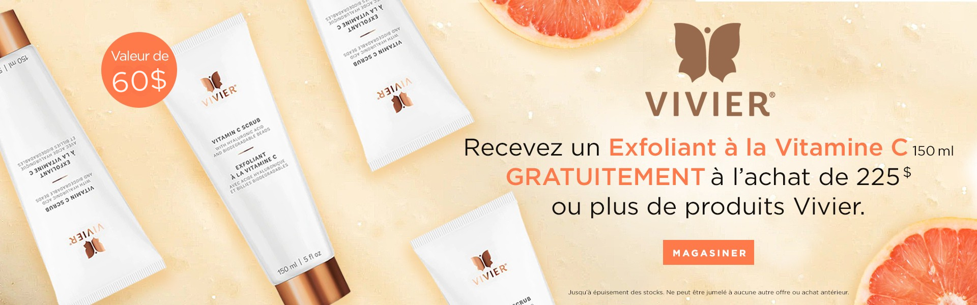Recevez un gommage à la vitamine C GRATUIT (valeur de 60$) à l'achat de 225$ ou plus de produits Vivier. Recevez un gommage à la vitamine C GRATUIT (valeur de 60$) à l'achat de 225$ ou plus de produits Vivier.